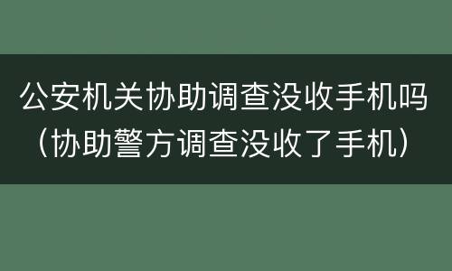 公安机关协助调查没收手机吗（协助警方调查没收了手机）