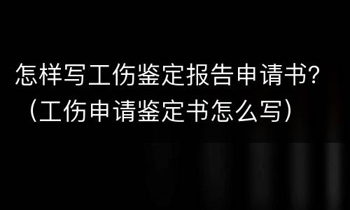 怎样写工伤鉴定报告申请书？（工伤申请鉴定书怎么写）