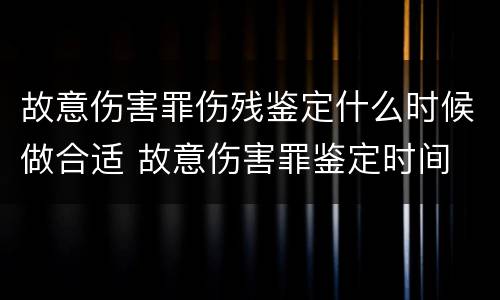 故意伤害罪伤残鉴定什么时候做合适 故意伤害罪鉴定时间