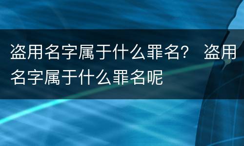 盗用名字属于什么罪名？ 盗用名字属于什么罪名呢