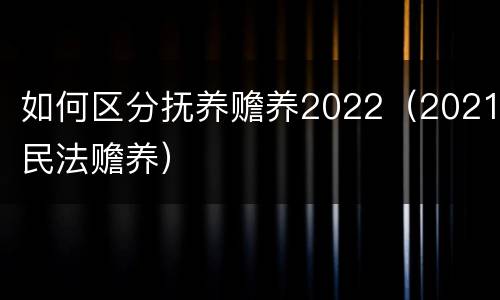 如何区分抚养赡养2022（2021民法赡养）