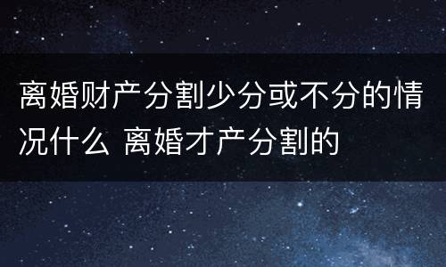 离婚财产分割少分或不分的情况什么 离婚才产分割的