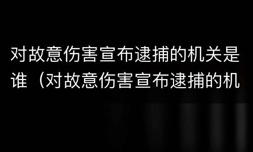 对故意伤害宣布逮捕的机关是谁（对故意伤害宣布逮捕的机关是谁啊）