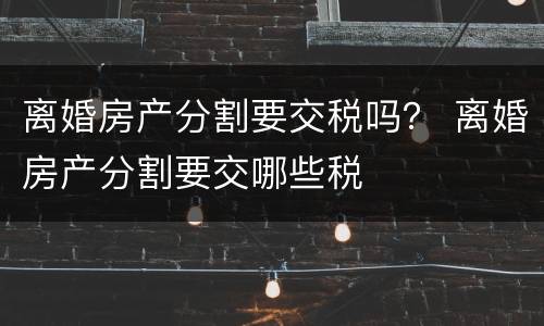 离婚房产分割要交税吗？ 离婚房产分割要交哪些税