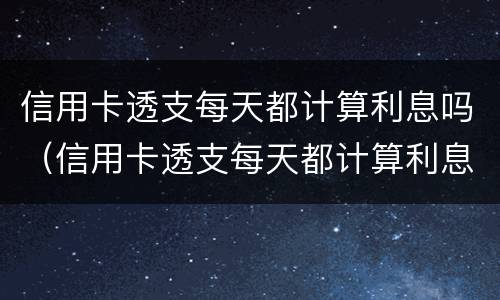 信用卡透支每天都计算利息吗（信用卡透支每天都计算利息吗是真的吗）