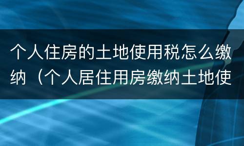 个人住房的土地使用税怎么缴纳（个人居住用房缴纳土地使用税）