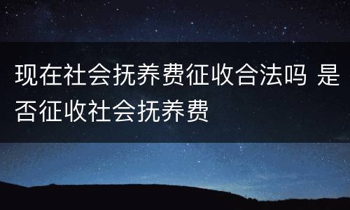 现在社会抚养费征收合法吗 是否征收社会抚养费