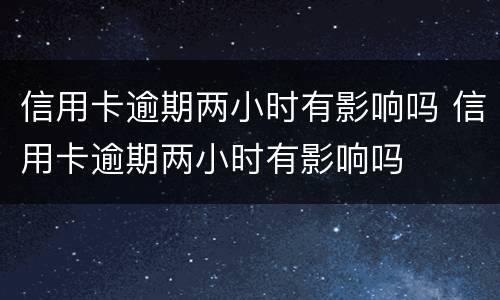 信用卡逾期两小时有影响吗 信用卡逾期两小时有影响吗