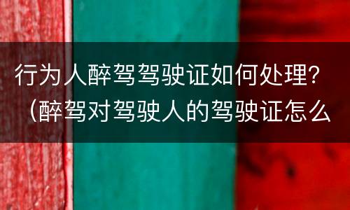 行为人醉驾驾驶证如何处理？（醉驾对驾驶人的驾驶证怎么处理）