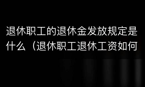 退休职工的退休金发放规定是什么（退休职工退休工资如何计算）