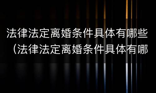 法律法定离婚条件具体有哪些（法律法定离婚条件具体有哪些条款）