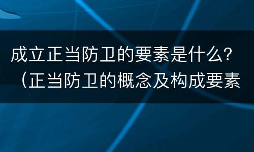 成立正当防卫的要素是什么？（正当防卫的概念及构成要素）