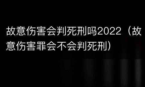 故意伤害会判死刑吗2022（故意伤害罪会不会判死刑）