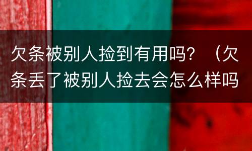 欠条被别人捡到有用吗？（欠条丢了被别人捡去会怎么样吗?）