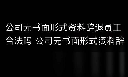 公司无书面形式资料辞退员工合法吗 公司无书面形式资料辞退员工合法吗怎么赔偿