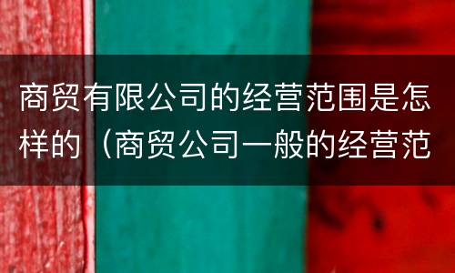 商贸有限公司的经营范围是怎样的（商贸公司一般的经营范围）