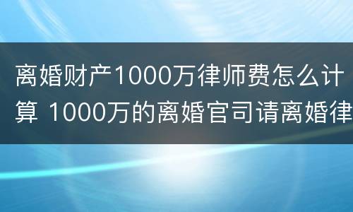 离婚财产1000万律师费怎么计算 1000万的离婚官司请离婚律师花了