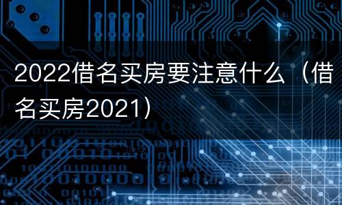 2022借名买房要注意什么（借名买房2021）