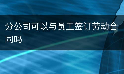 分公司可以与员工签订劳动合同吗