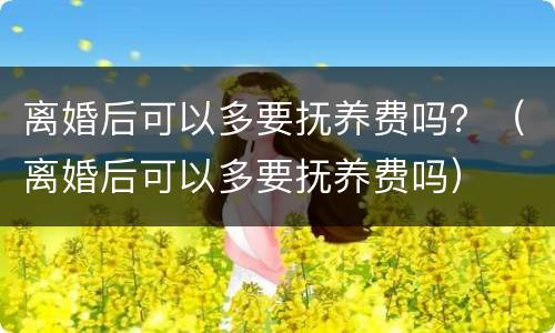 离婚后可以多要抚养费吗？（离婚后可以多要抚养费吗）