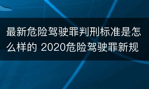 最新危险驾驶罪判刑标准是怎么样的 2020危险驾驶罪新规