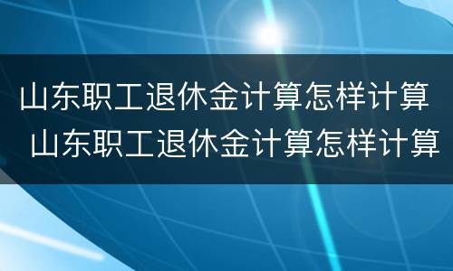 山东职工退休金计算怎样计算 山东职工退休金计算怎样计算出来的