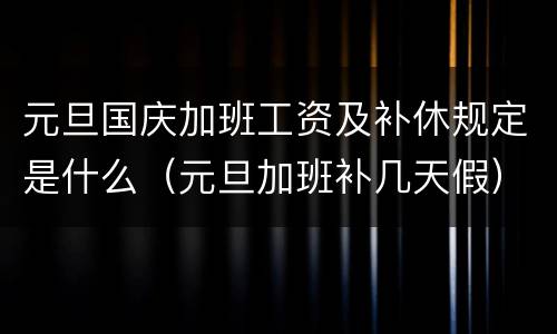 元旦国庆加班工资及补休规定是什么（元旦加班补几天假）