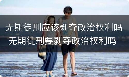 无期徒刑应该剥夺政治权利吗 无期徒刑要剥夺政治权利吗