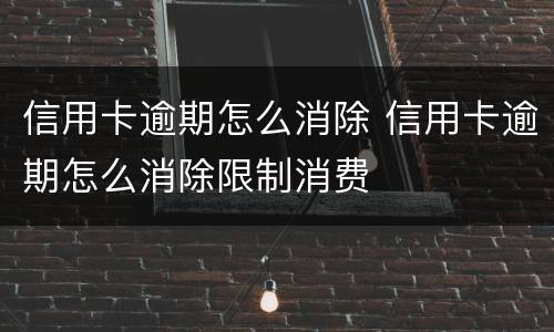 信用卡逾期怎么消除 信用卡逾期怎么消除限制消费