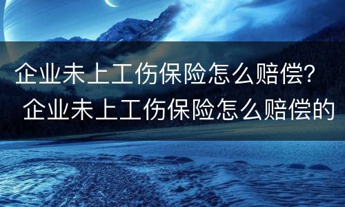 企业未上工伤保险怎么赔偿？ 企业未上工伤保险怎么赔偿的