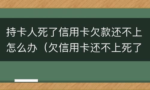 持卡人死了信用卡欠款还不上怎么办（欠信用卡还不上死了会连累家人吗）