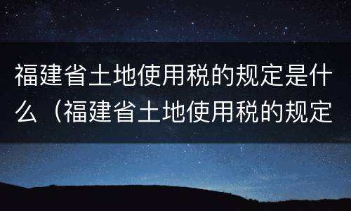 福建省土地使用税的规定是什么（福建省土地使用税的规定是什么标准）