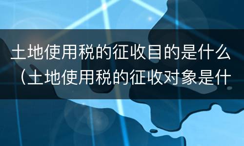 土地使用税的征收目的是什么（土地使用税的征收对象是什么）