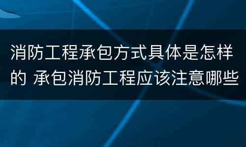 消防工程承包方式具体是怎样的 承包消防工程应该注意哪些