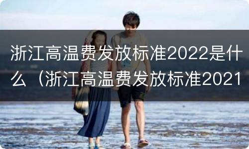 浙江高温费发放标准2022是什么（浙江高温费发放标准2021）