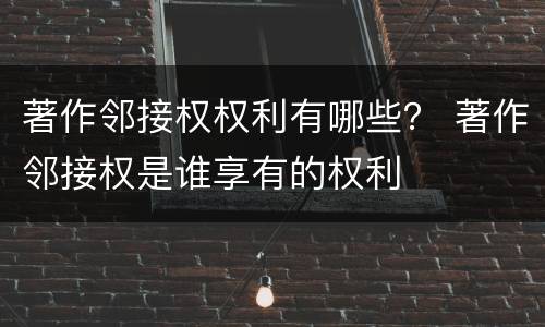 著作邻接权权利有哪些？ 著作邻接权是谁享有的权利