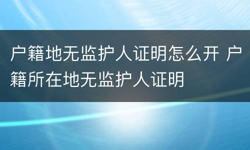 户籍地无监护人证明怎么开 户籍所在地无监护人证明