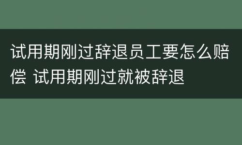 试用期刚过辞退员工要怎么赔偿 试用期刚过就被辞退