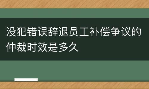 没犯错误辞退员工补偿争议的仲裁时效是多久