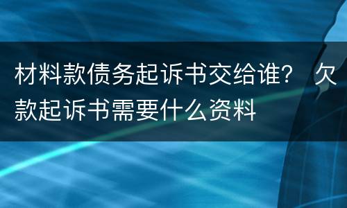 材料款债务起诉书交给谁？ 欠款起诉书需要什么资料