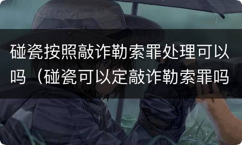 碰瓷按照敲诈勒索罪处理可以吗（碰瓷可以定敲诈勒索罪吗）