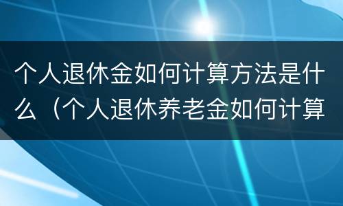 个人退休金如何计算方法是什么（个人退休养老金如何计算）