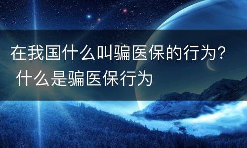 在我国什么叫骗医保的行为？ 什么是骗医保行为