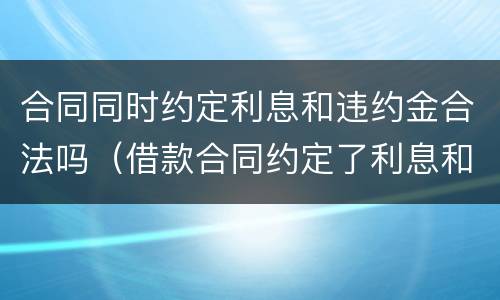 合同同时约定利息和违约金合法吗（借款合同约定了利息和违约金）