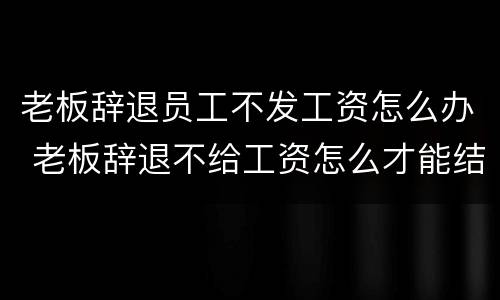 老板辞退员工不发工资怎么办 老板辞退不给工资怎么才能结到工资