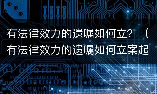 有法律效力的遗嘱如何立？（有法律效力的遗嘱如何立案起诉）