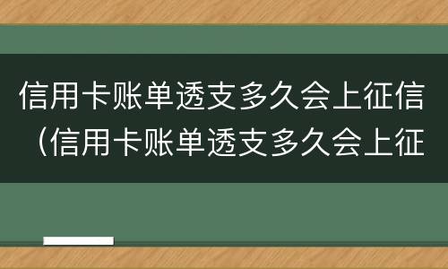 信用卡账单透支多久会上征信（信用卡账单透支多久会上征信报告）