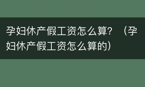 孕妇休产假工资怎么算？（孕妇休产假工资怎么算的）