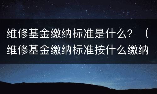 维修基金缴纳标准是什么？（维修基金缴纳标准按什么缴纳）