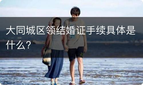 大同城区领结婚证手续具体是什么?